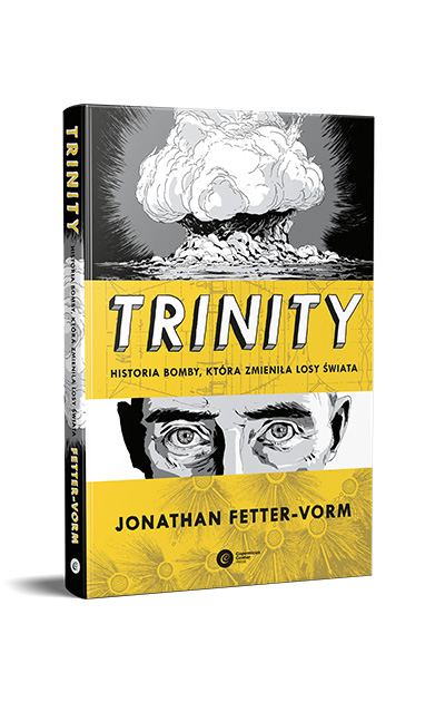Okładka książki „Trinity. Historia bomby, która zmieniła losy świata” Jonathana Fetter-Vorma: u góry czarno-biały rysunek grzyba atomowego, pośrodku szeroki żółty pas z dużym tytułem „TRINITY”, poniżej czarno-biały szkic oczu mężczyzny; u dołu żółty pasek z imieniem i nazwiskiem autora; kolorystyka żółto-czarno-biała, tytuł także na grzbiecie.